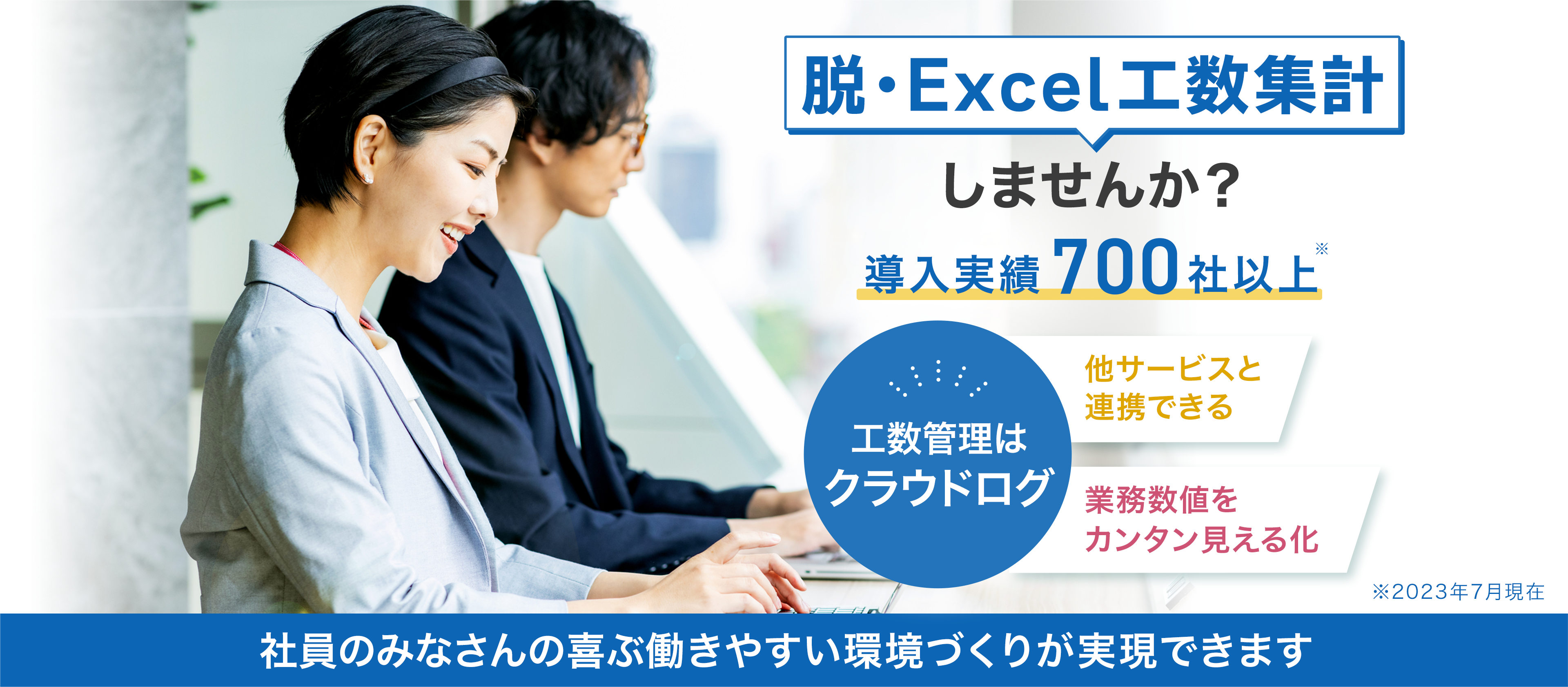 脱・Excel工数集計しませんか？ 導入実績700社以上 工数管理はクラウドログ 他サービスと連携できる 業務数値をカンタン見える化 ※2023年7月現在 社員のみなさんの喜ぶ働きやすい環境づくりが実現できます